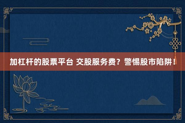 加杠杆的股票平台 交股服务费？警惕股市陷阱！