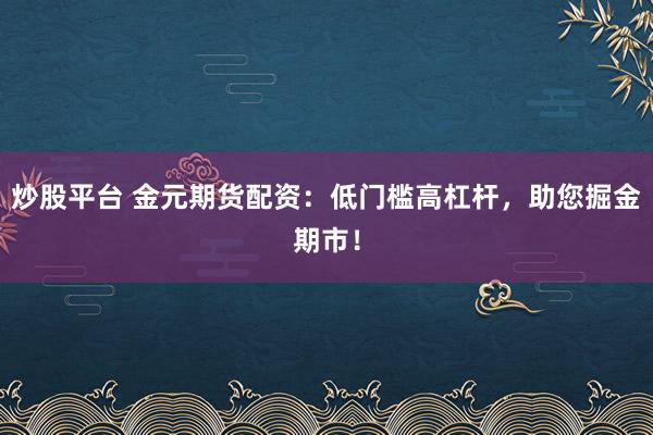 炒股平台 金元期货配资：低门槛高杠杆，助您掘金期市！