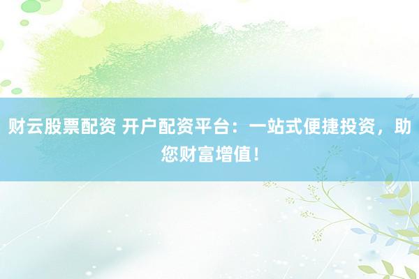 财云股票配资 开户配资平台：一站式便捷投资，助您财富增值！