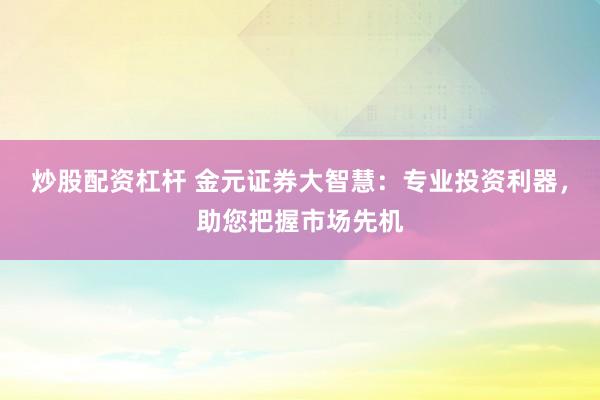 炒股配资杠杆 金元证券大智慧：专业投资利器，助您把握市场先机