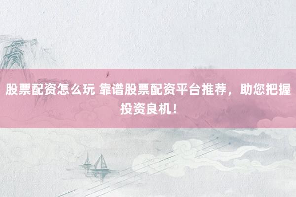 股票配资怎么玩 靠谱股票配资平台推荐，助您把握投资良机！