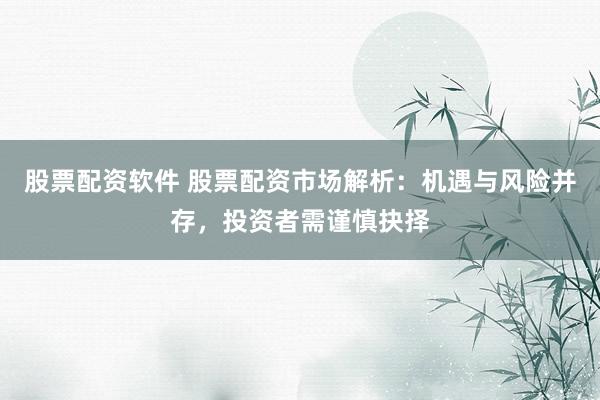 股票配资软件 股票配资市场解析：机遇与风险并存，投资者需谨慎抉择