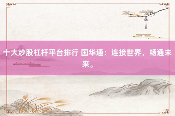 十大炒股杠杆平台排行 国华通：连接世界，畅通未来。