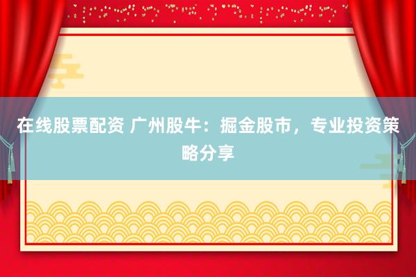 在线股票配资 广州股牛：掘金股市，专业投资策略分享