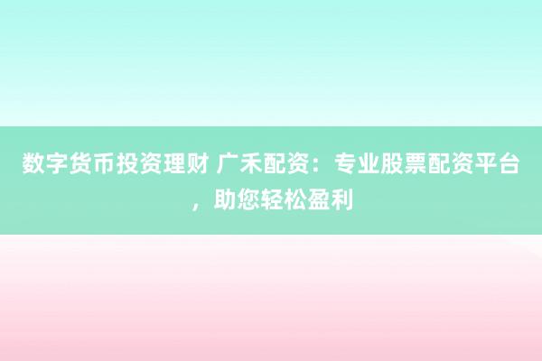 数字货币投资理财 广禾配资：专业股票配资平台，助您轻松盈利