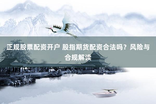 正规股票配资开户 股指期货配资合法吗？风险与合规解读