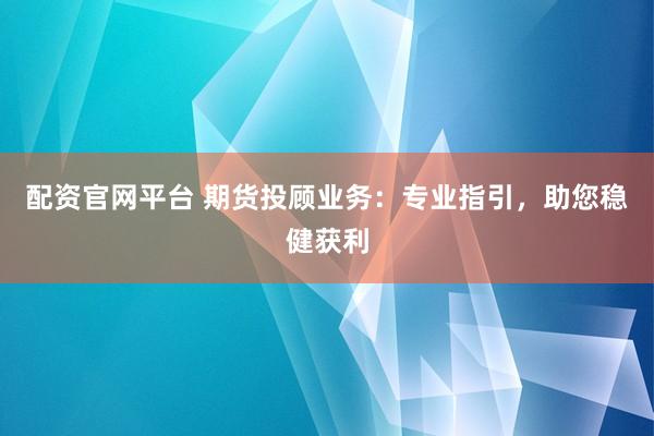 配资官网平台 期货投顾业务：专业指引，助您稳健获利