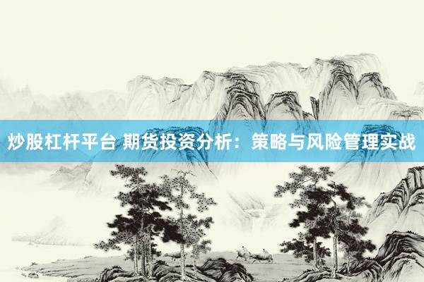炒股杠杆平台 期货投资分析：策略与风险管理实战