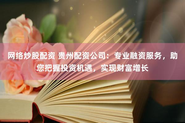 网络炒股配资 贵州配资公司：专业融资服务，助您把握投资机遇，实现财富增长
