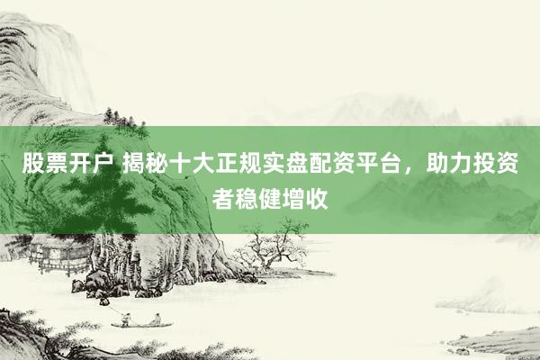 股票开户 揭秘十大正规实盘配资平台,助力投资者稳健增收