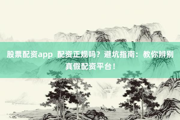 股票配资app 配资正规吗?避坑指南:教你辨别真假配资平台!