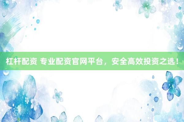 杠杆配资 专业配资官网平台，安全高效投资之选！