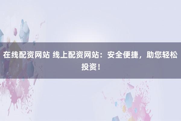 在线配资网站 线上配资网站：安全便捷，助您轻松投资！