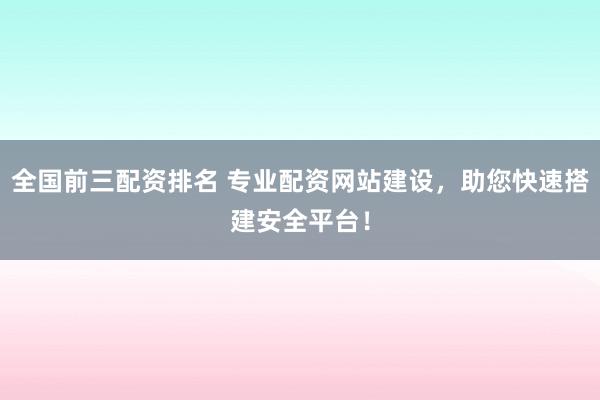 全国前三配资排名 专业配资网站建设，助您快速搭建安全平台！