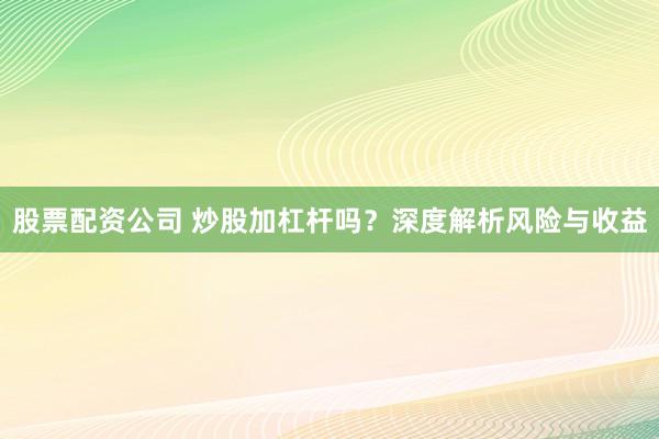 股票配资公司 炒股加杠杆吗?深度解析风险与收益