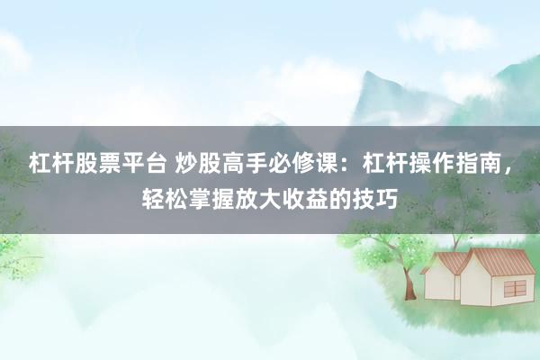 杠杆股票平台 炒股高手必修课：杠杆操作指南，轻松掌握放大收益的技巧