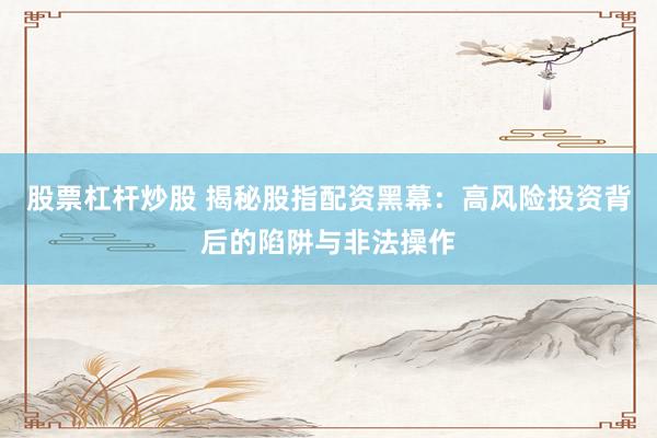 股票杠杆炒股 揭秘股指配资黑幕:高风险投资背后的陷阱与非法操作