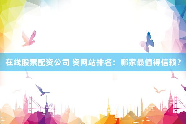 在线股票配资公司 资网站排名：哪家最值得信赖？