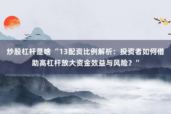 炒股杠杆是啥 “13配资比例解析:投资者如何借助高杠杆放大资金效益与风险?”