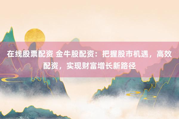 在线股票配资 金牛股配资:把握股市机遇,高效配资,实现财富增长新路径