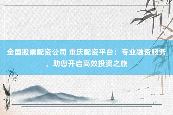 全国股票配资公司 重庆配资平台:专业融资服务,助您开启高效投资之旅