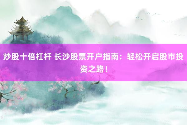 炒股十倍杠杆 长沙股票开户指南:轻松开启股市投资之路!
