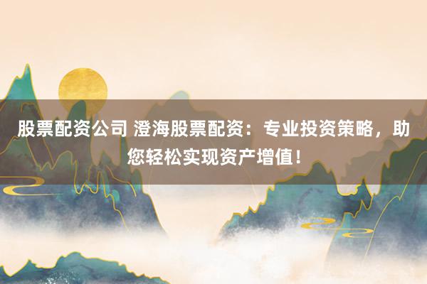 股票配资公司 澄海股票配资：专业投资策略，助您轻松实现资产增值！