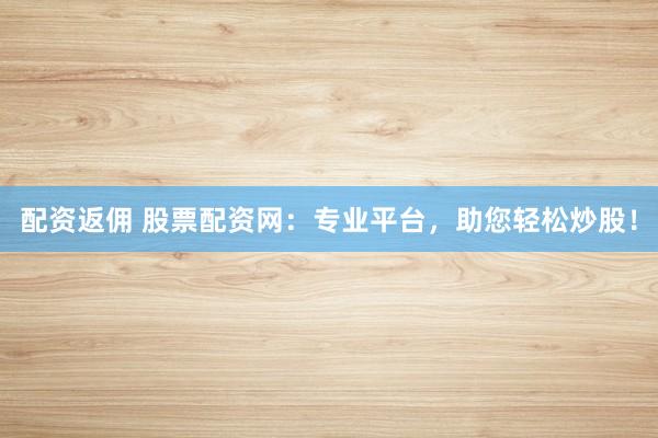 配资返佣 股票配资网：专业平台，助您轻松炒股！