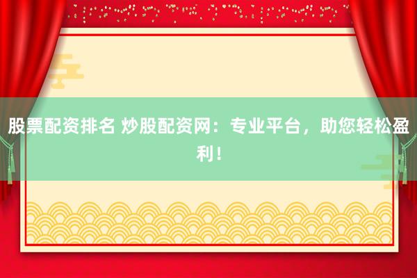 股票配资排名 炒股配资网：专业平台，助您轻松盈利！