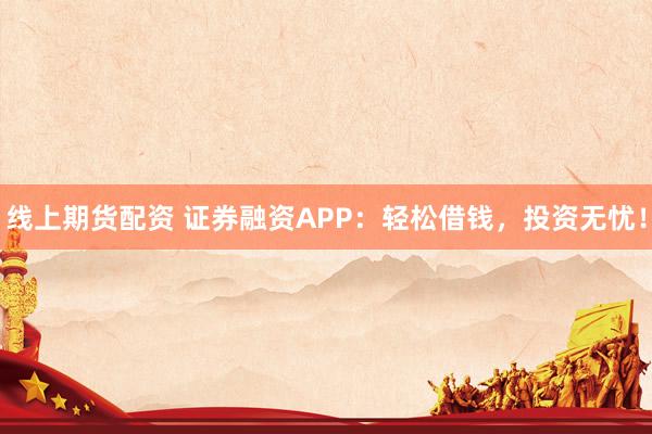 线上期货配资 证券融资APP：轻松借钱，投资无忧！
