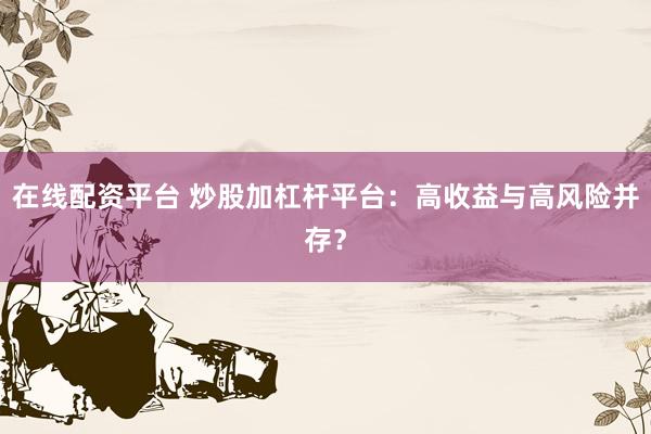 在线配资平台 炒股加杠杆平台:高收益与高风险并存?