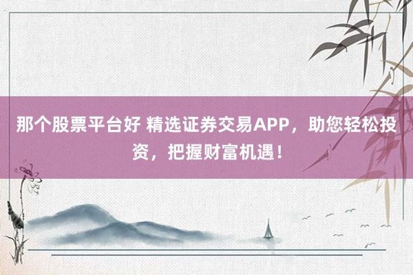 那个股票平台好 精选证券交易APP,助您轻松投资,把握财富机遇!