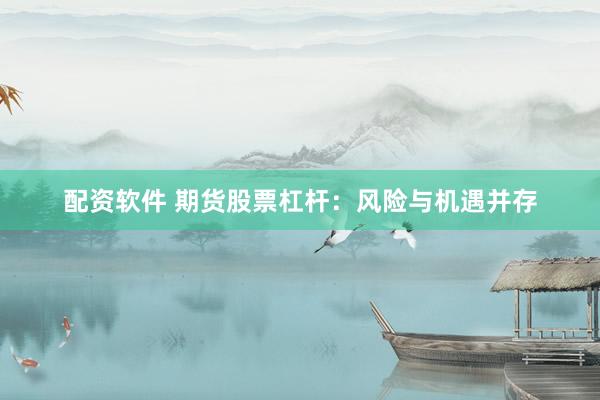 配资软件 期货股票杠杆：风险与机遇并存