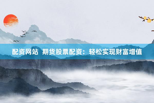 配资网站 期货股票配资:轻松实现财富增值