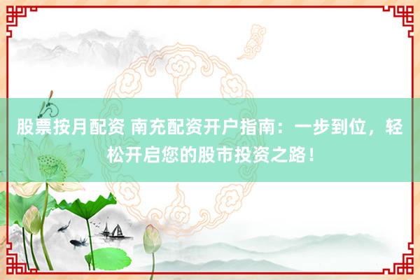 股票按月配资 南充配资开户指南：一步到位，轻松开启您的股市投资之路！