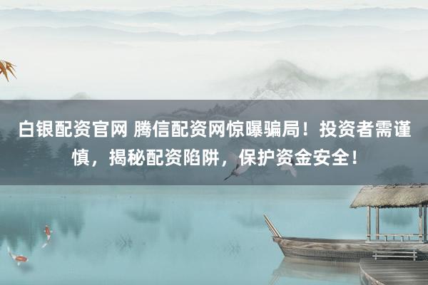白银配资官网 腾信配资网惊曝骗局!投资者需谨慎,揭秘配资陷阱,保护资金安全!