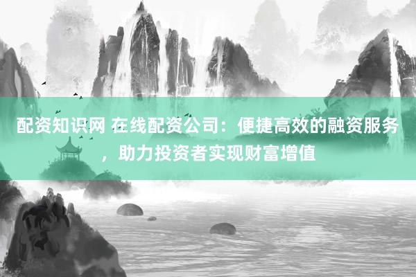 配资知识网 在线配资公司：便捷高效的融资服务，助力投资者实现财富增值