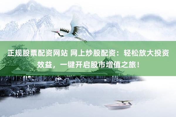 正规股票配资网站 网上炒股配资:轻松放大投资效益,一键开启股市增值之旅!