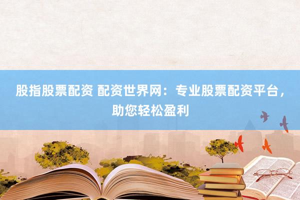 股指股票配资 配资世界网：专业股票配资平台，助您轻松盈利