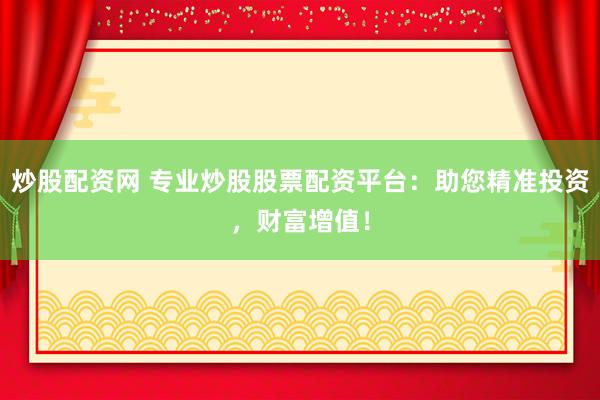 炒股配资网 专业炒股股票配资平台：助您精准投资，财富增值！