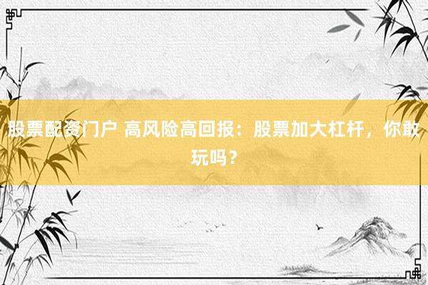 股票配资门户 高风险高回报：股票加大杠杆，你敢玩吗？