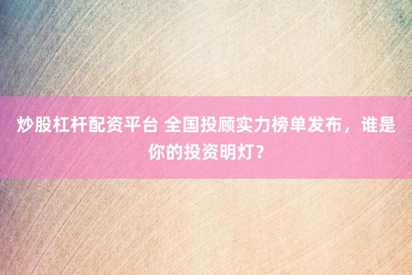炒股杠杆配资平台 全国投顾实力榜单发布，谁是你的投资明灯？