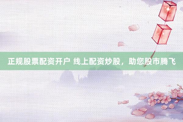 正规股票配资开户 线上配资炒股,助您股市腾飞