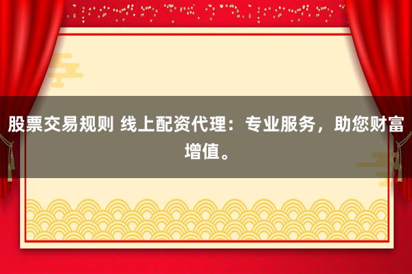 股票交易规则 线上配资代理：专业服务，助您财富增值。