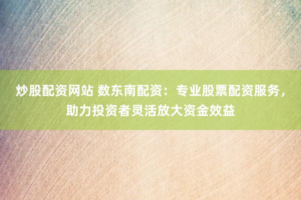 炒股配资网站 数东南配资：专业股票配资服务，助力投资者灵活放大资金效益