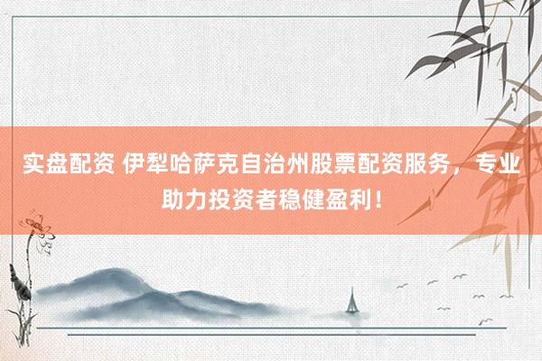 实盘配资 伊犁哈萨克自治州股票配资服务，专业助力投资者稳健盈利！