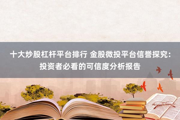 十大炒股杠杆平台排行 金股微投平台信誉探究：投资者必看的可信度分析报告