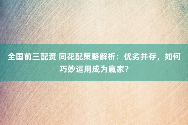 全国前三配资 同花配策略解析：优劣并存，如何巧妙运用成为赢家？