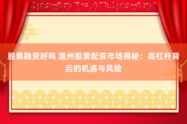 股票融资好吗 温州股票配资市场揭秘:高杠杆背后的机遇与风险
