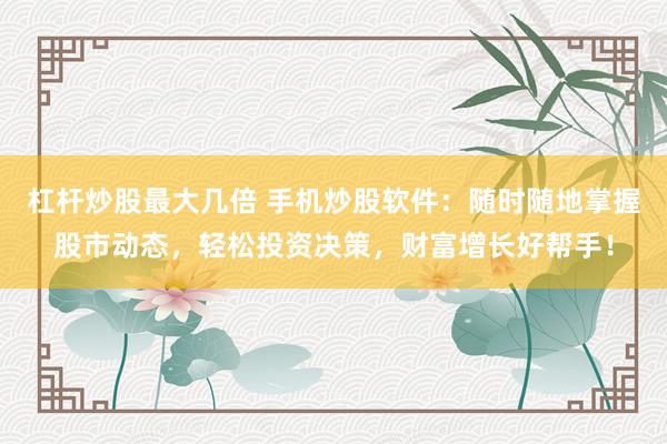 杠杆炒股最大几倍 手机炒股软件：随时随地掌握股市动态，轻松投资决策，财富增长好帮手！